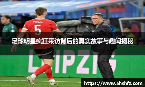 足球明星疯狂采访背后的真实故事与趣闻揭秘
