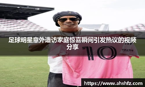 足球明星意外造访家庭惊喜瞬间引发热议的视频分享